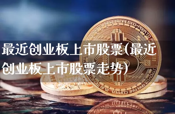最近创业板上市股票(最近创业板上市股票走势)_https://www.cangshenghg.com_财经新闻_第1张