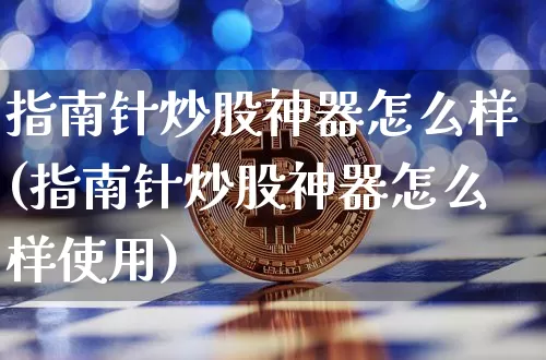 指南针炒股神器怎么样(指南针炒股神器怎么样使用)_https://www.cangshenghg.com_北交所_第1张
