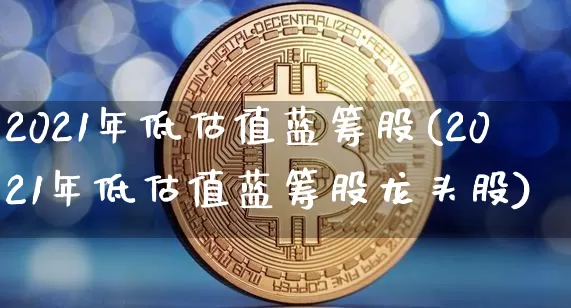 2021年低估值蓝筹股(2021年低估值蓝筹股龙头股)_https://www.cangshenghg.com_北交所_第1张