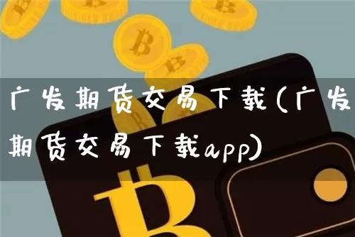 广发期货交易下载(广发期货交易下载app)_https://www.cangshenghg.com_科创板_第1张