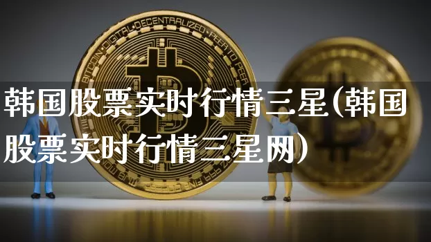 韩国股票实时行情三星(韩国股票实时行情三星网)_https://www.cangshenghg.com_创业板_第1张