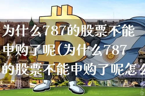 为什么787的股票不能申购了呢(为什么787的股票不能申购了呢怎么回事)_https://www.cangshenghg.com_北交所_第1张