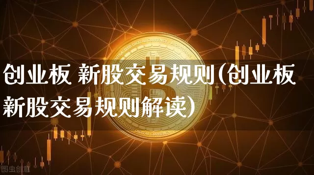 创业板 新股交易规则(创业板新股交易规则解读)_https://www.cangshenghg.com_财经新闻_第1张