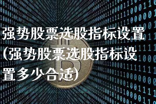 强势股票选股指标设置(强势股票选股指标设置多少合适)_https://www.cangshenghg.com_北交所_第1张