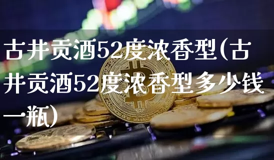 古井贡酒52度浓香型(古井贡酒52度浓香型多少钱一瓶)_https://www.cangshenghg.com_创业板_第1张