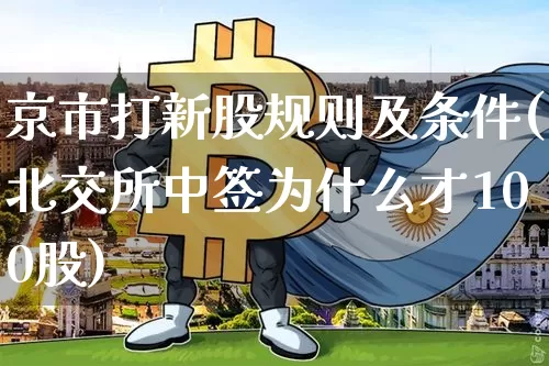 京市打新股规则及条件(北交所中签为什么才100股)_https://www.cangshenghg.com_财经新闻_第1张