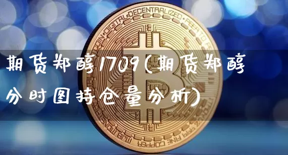 期货郑醇1709(期货郑醇分时图持仓量分析)_https://www.cangshenghg.com_科创板_第1张