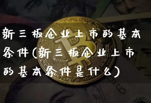 新三板企业上市的基本条件(新三板企业上市的基本条件是什么)_https://www.cangshenghg.com_创业板_第1张