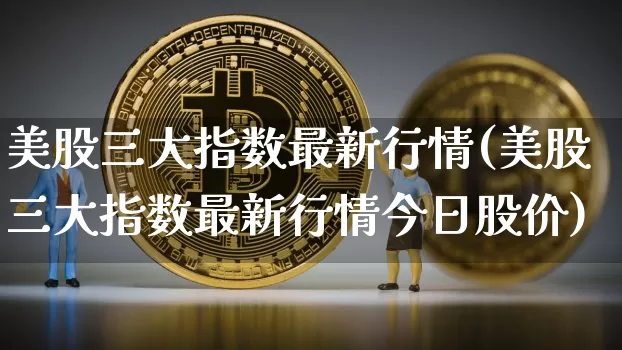 美股三大指数最新行情(美股三大指数最新行情今日股价)_https://www.cangshenghg.com_创业板_第1张