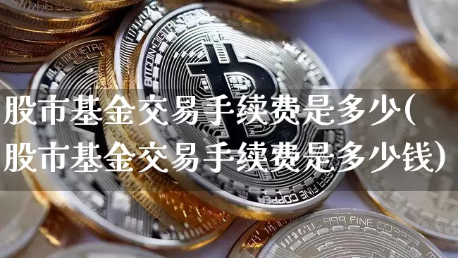 股市基金交易手续费是多少(股市基金交易手续费是多少钱)_https://www.cangshenghg.com_科创板_第1张