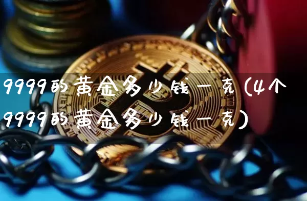 9999的黄金多少钱一克(4个9999的黄金多少钱一克)_https://www.cangshenghg.com_科创板_第1张