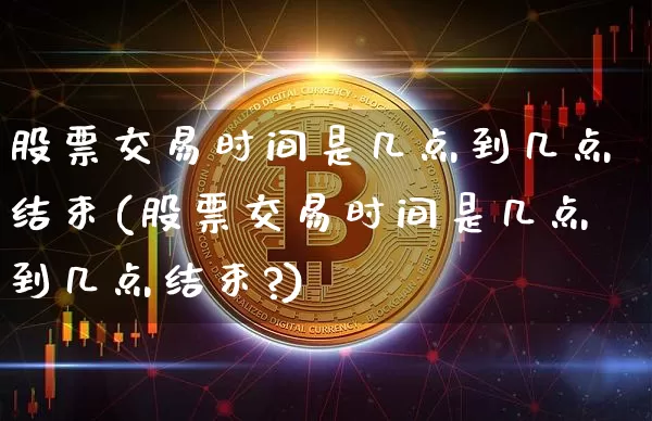 股票交易时间是几点到几点结束(股票交易时间是几点到几点结束?)_https://www.cangshenghg.com_科创板_第1张