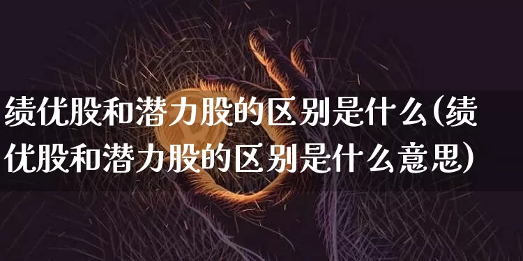 绩优股和潜力股的区别是什么(绩优股和潜力股的区别是什么意思)_https://www.cangshenghg.com_创业板_第1张