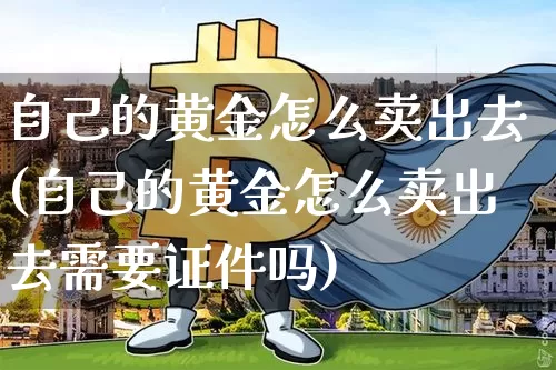 自己的黄金怎么卖出去(自己的黄金怎么卖出去需要证件吗)_https://www.cangshenghg.com_A股_第1张