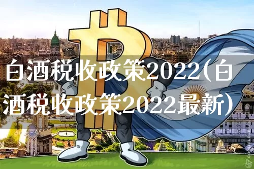 白酒税收政策2022(白酒税收政策2022最新)_https://www.cangshenghg.com_科创板_第1张