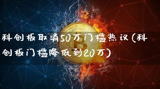 科创板取消50万门槛热议(科创板门槛降低到20万)_https://www.cangshenghg.com_A股_第1张