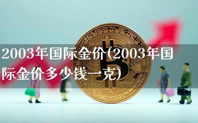 2003年国际金价(2003年国际金价多少钱一克)_https://www.cangshenghg.com_财经新闻_第1张