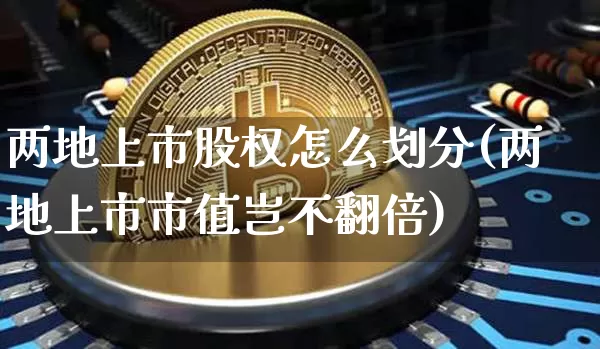 两地上市股权怎么划分(两地上市市值岂不翻倍)_https://www.cangshenghg.com_北交所_第1张