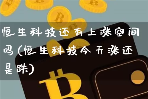 恒生科技还有上涨空间吗(恒生科技今天涨还是跌)_https://www.cangshenghg.com_创业板_第1张