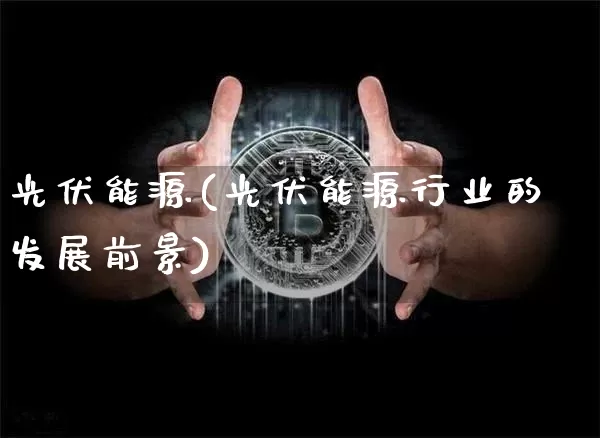 光伏能源(光伏能源行业的发展前景)_https://www.cangshenghg.com_创业板_第1张