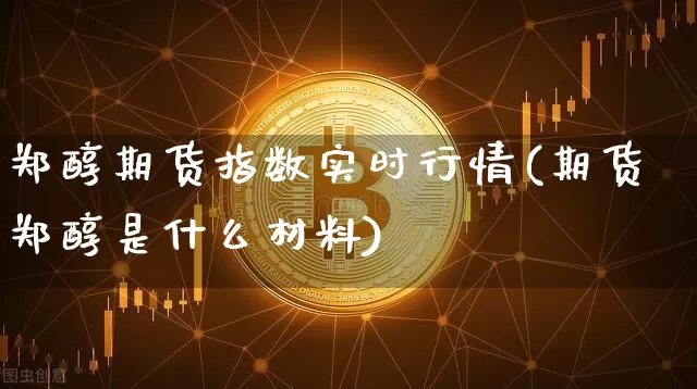 郑醇期货指数实时行情(期货郑醇是什么材料)_财经新闻_第1张_华信财经网 郑醇期货指数实时行情(期货郑醇是什么材料)_https://www.cangshenghg.com_财经新闻_第1张