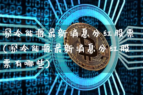 深冷能源最新消息分红股票(深冷能源最新消息分红股票有哪些)_https://www.cangshenghg.com_科创板_第1张