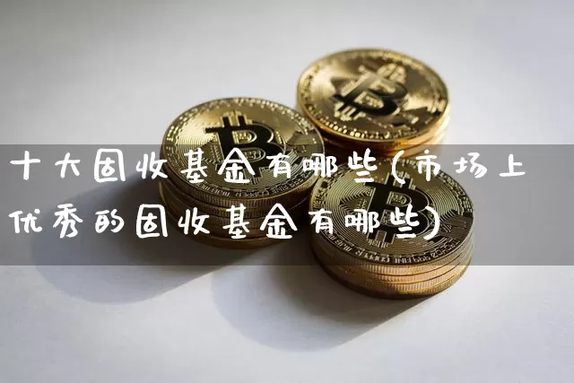 十大固收基金有哪些(市场上优秀的固收基金有哪些)_财经新闻_第1张_华信财经网 十大固收基金有哪些(市场上优秀的固收基金有哪些)_https://www.cangshenghg.com_财经新闻_第1张