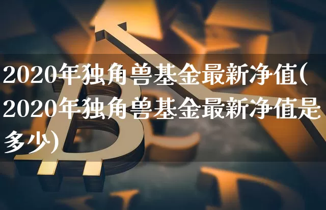 2020年独角兽基金最新净值(2020年独角兽基金最新净值是多少)_https://www.cangshenghg.com_创业板_第1张