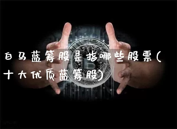 白马蓝筹股是指哪些股票(十大优质蓝筹股)_https://www.cangshenghg.com_北交所_第1张