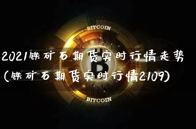 2021铁矿石期货实时行情走势(铁矿石期货实时行情2109)_https://www.cangshenghg.com_科创板_第1张