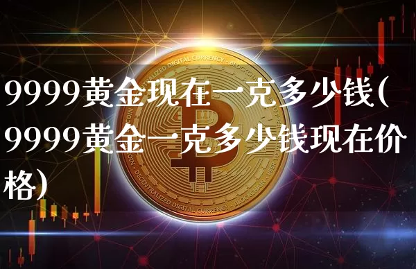 9999黄金现在一克多少钱(9999黄金一克多少钱现在价格)_https://www.cangshenghg.com_北交所_第1张
