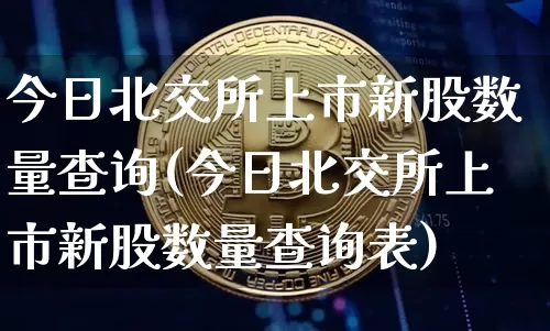 今日北交所上市新股数量查询(今日北交所上市新股数量查询表)_https://www.cangshenghg.com_财经新闻_第1张