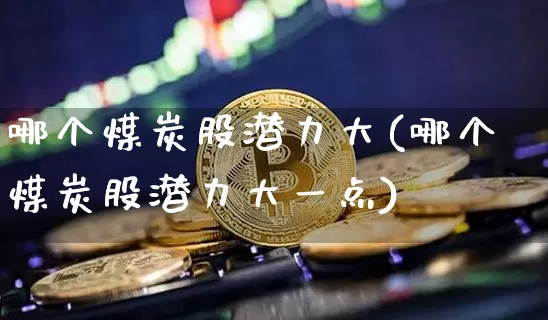 哪个煤炭股潜力大(哪个煤炭股潜力大一点)_https://www.cangshenghg.com_财经新闻_第1张
