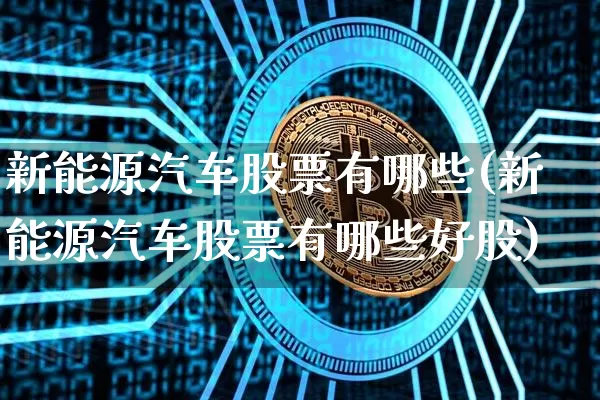 新能源汽车股票有哪些(新能源汽车股票有哪些好股)_https://www.cangshenghg.com_A股_第1张