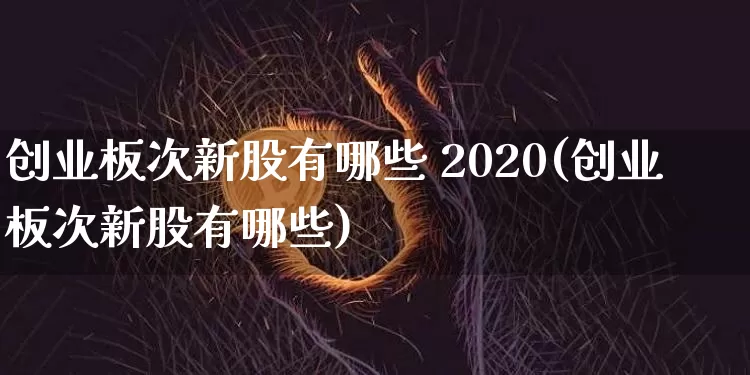 创业板次新股有哪些 2020(创业板次新股有哪些)_https://www.cangshenghg.com_科创板_第1张