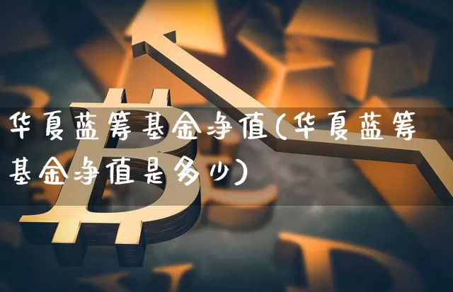 华夏蓝筹基金净值(华夏蓝筹基金净值是多少)_https://www.cangshenghg.com_科创板_第1张