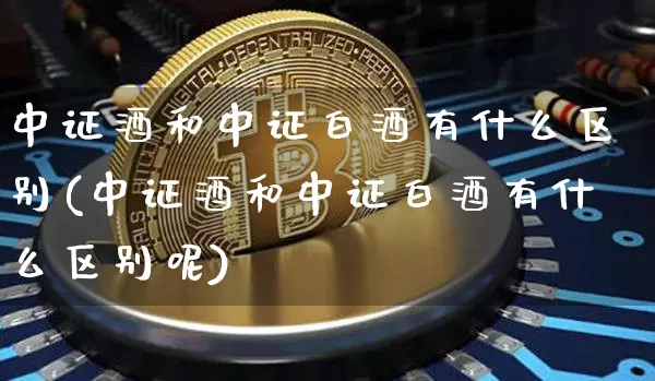 中证酒和中证白酒有什么区别(中证酒和中证白酒有什么区别呢)_https://www.cangshenghg.com_科创板_第1张