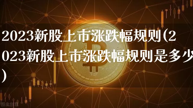 2023新股上市涨跌幅规则(2023新股上市涨跌幅规则是多少)_https://www.cangshenghg.com_A股_第1张