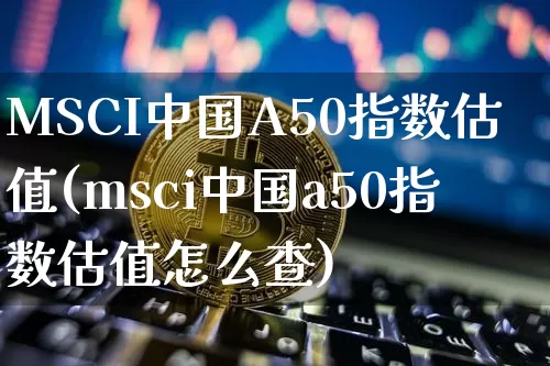 MSCI中国A50指数估值(msci中国a50指数估值怎么查)_https://www.cangshenghg.com_科创板_第1张