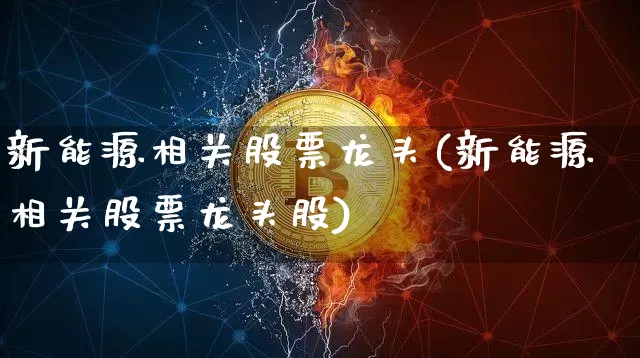 新能源相关股票龙头(新能源相关股票龙头股)_https://www.cangshenghg.com_科创板_第1张