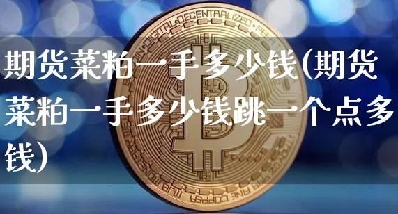 期货菜粕一手多少钱(期货菜粕一手多少钱跳一个点多钱)_https://www.cangshenghg.com_科创板_第1张