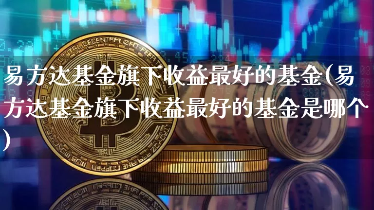 易方达基金旗下收益最好的基金(易方达基金旗下收益最好的基金是哪个)_https://www.cangshenghg.com_科创板_第1张