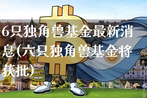 6只独角兽基金最新消息(六只独角兽基金将获批)_https://www.cangshenghg.com_北交所_第1张