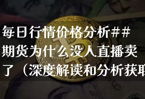 每日行情价格分析##期货为什么没人直播卖了（深度解读和分析获取市场动态信息）_https://www.cangshenghg.com_A股_第1张