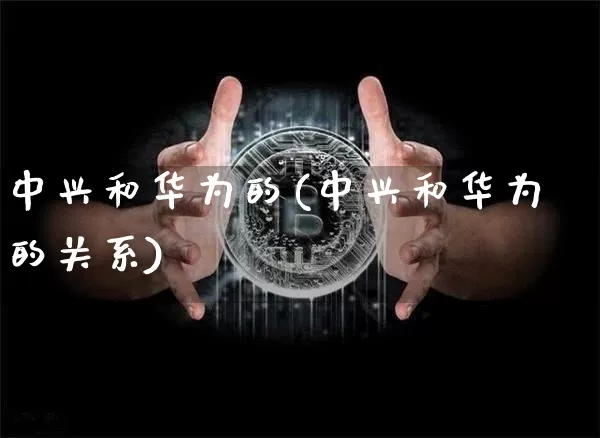 中兴和华为的(中兴和华为的关系)_https://www.cangshenghg.com_创业板_第1张