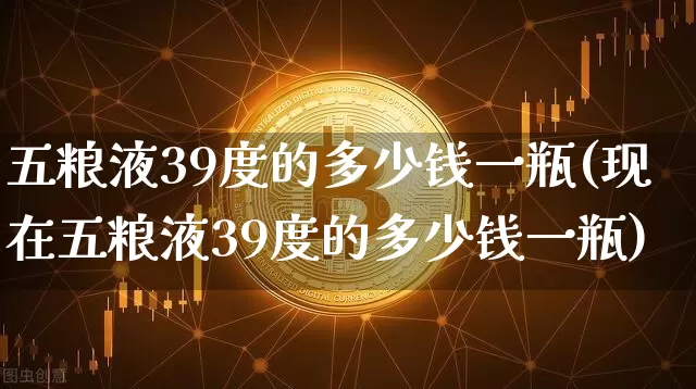 五粮液39度的多少钱一瓶(现在五粮液39度的多少钱一瓶)_https://www.cangshenghg.com_创业板_第1张