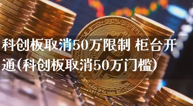 科创板取消50万限制 柜台开通(科创板取消50万门槛)_https://www.cangshenghg.com_财经新闻_第1张