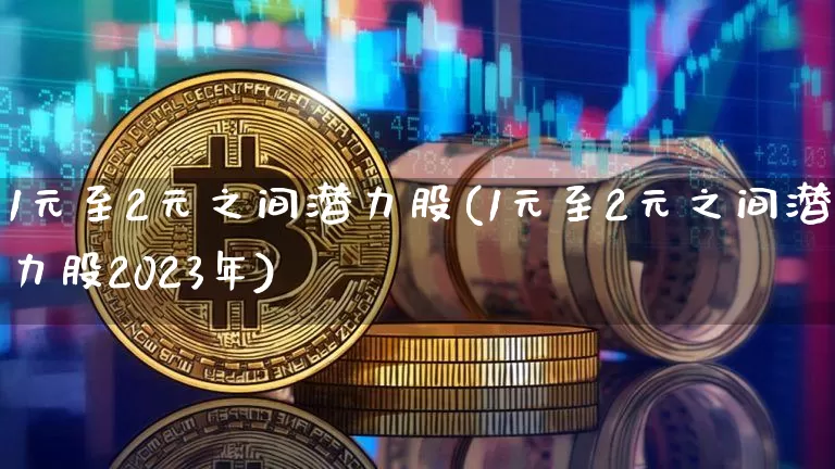 1元至2元之间潜力股(1元至2元之间潜力股2023年)_https://www.cangshenghg.com_科创板_第1张