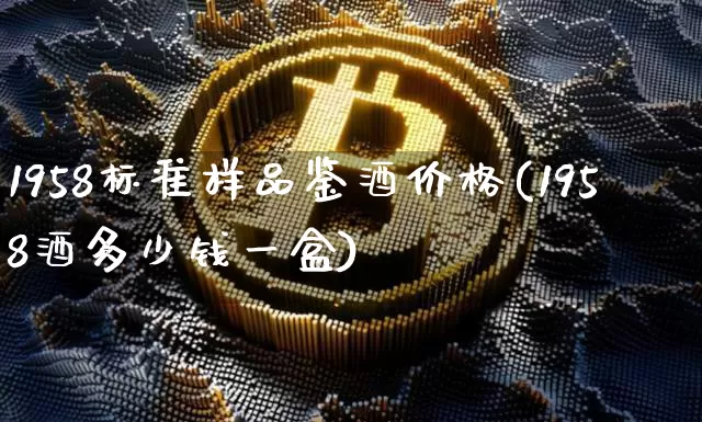 1958标准样品鉴酒价格(1958酒多少钱一盒)_https://www.cangshenghg.com_科创板_第1张