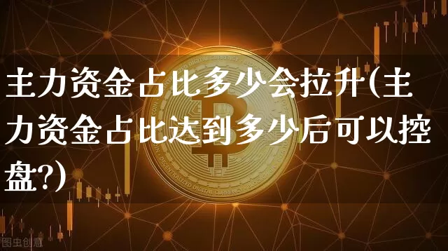 主力资金占比多少会拉升(主力资金占比达到多少后可以控盘?)_https://www.cangshenghg.com_北交所_第1张